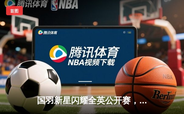 国羽新星闪耀全英公开赛，陈清晨/贾一凡女双夺冠创历史