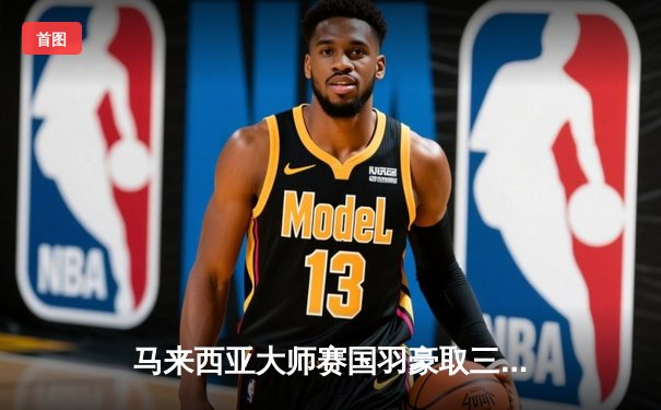 马来西亚大师赛国羽豪取三金，女单小将王祉怡逆转夺冠成最大亮点