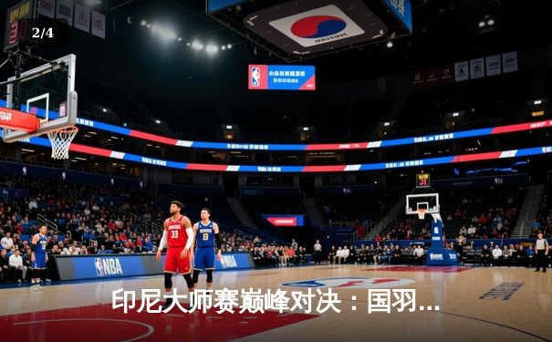 印尼大师赛巅峰对决：国羽男双新锐爆冷夺冠，女单新星力克强敌 - 2