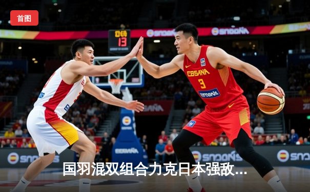 国羽混双组合力克日本强敌 全英公开赛首轮惊险过关