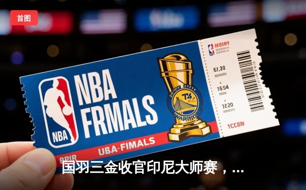 国羽三金收官印尼大师赛，陈雨菲逆转夺冠男双新星爆发