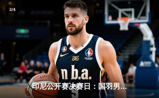 印尼公开赛决赛日：国羽男单新星力克世界第一，女双重塑辉煌夺冠 - 2