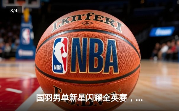 国羽男单新星闪耀全英赛，李诗沣力克安赛龙首度封王 - 3